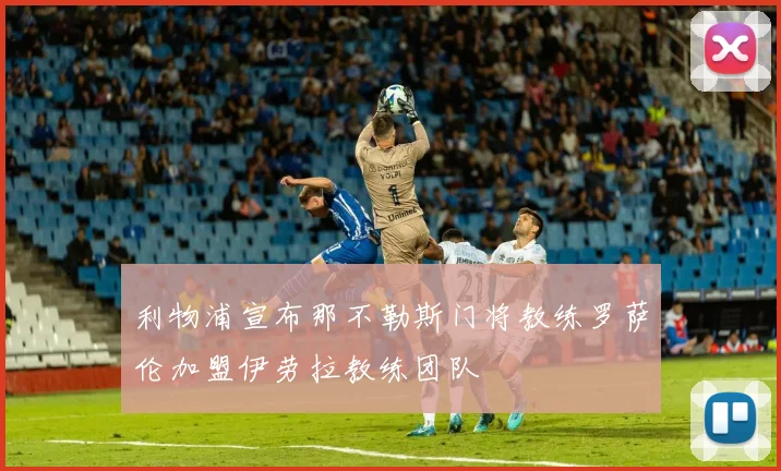 利物浦宣布那不勒斯门将教练罗萨伦加盟伊劳拉教练团队
